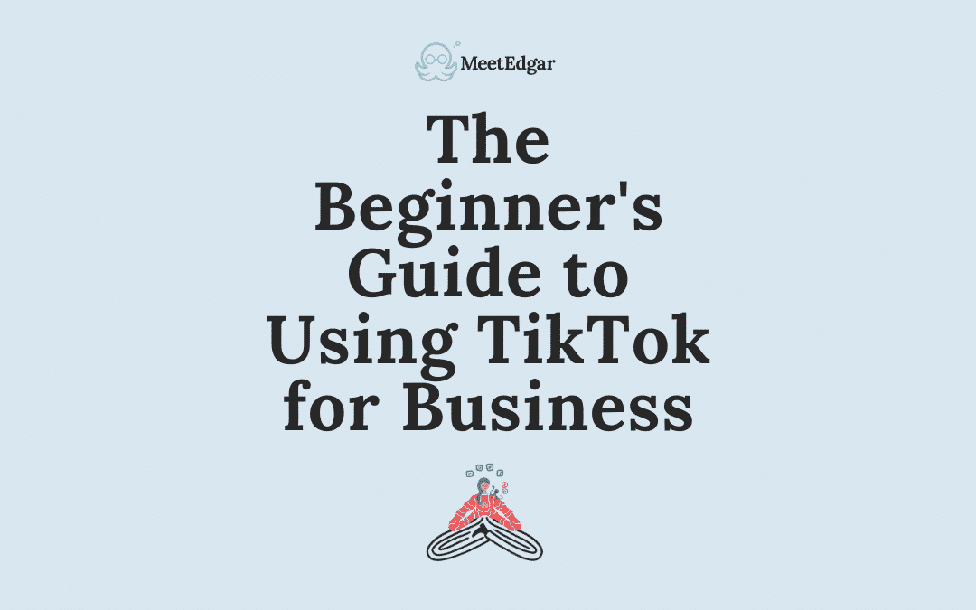 Using TikTok for Business: A Beginner’s Guide to Creating on the Platform